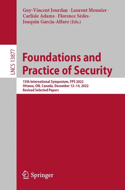 Foundations and Practice of Security: 15th International Symposium, FPS 2022, Ottawa, ON, Canada, December 12–14, 2022, Revised Selected Papers: 13877 (Lecture Notes in Computer Science, 13877)