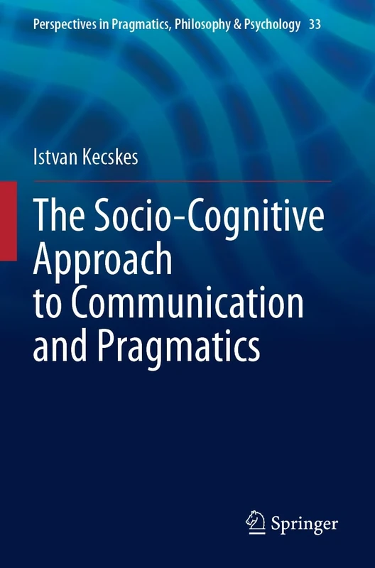 The Socio-Cognitive Approach to Communication and Pragmatics: 33 (Perspectives in Pragmatics, Philosophy & Psychology, 33)