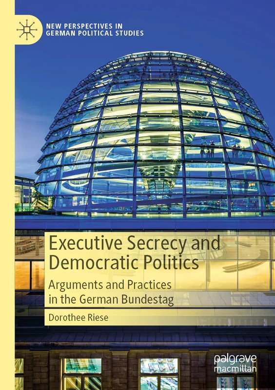 Executive Secrecy and Democratic Politics: Arguments and Practices in the German Bundestag (New Perspectives in German Political Studies)