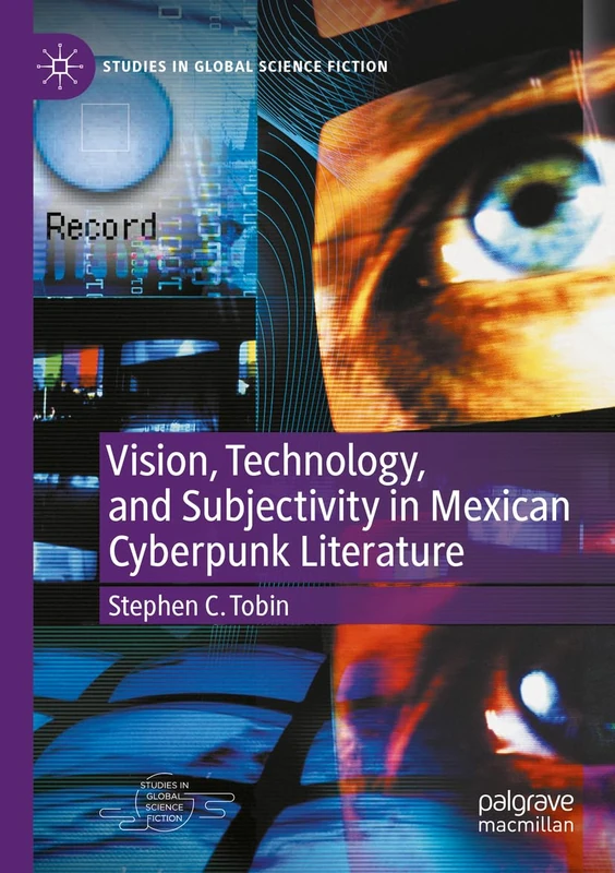 Vision, Technology, and Subjectivity in Mexican Cyberpunk Literature (Studies in Global Science Fiction)