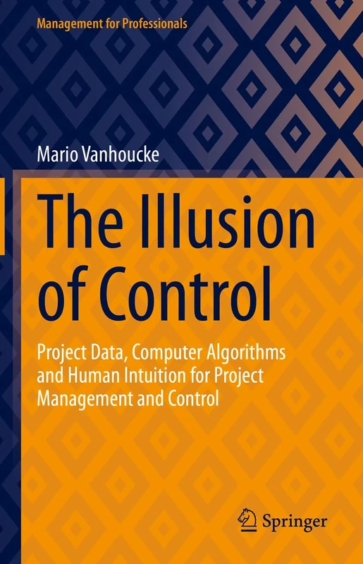 The Illusion of Control: Project Data, Computer Algorithms and Human Intuition for Project Management and Control (Management for Professionals)
