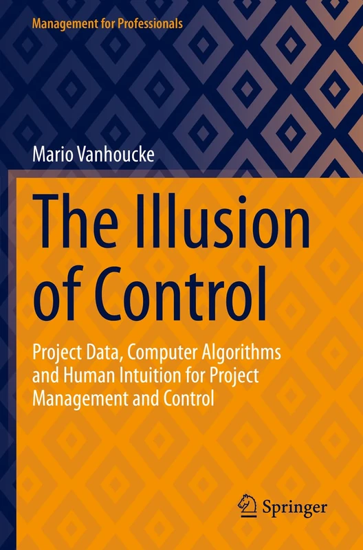 The Illusion of Control: Project Data, Computer Algorithms and Human Intuition for Project Management and Control (Management for Professionals)