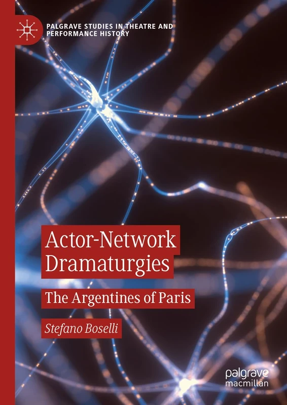 Actor-Network Dramaturgies: The Argentines of Paris (Palgrave Studies in Theatre and Performance History)