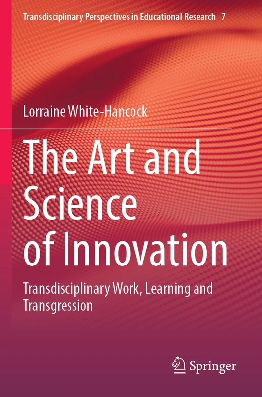 The Art and Science of Innovation: Transdisciplinary Work, Learning and Transgression: 7 (Transdisciplinary Perspectives in Educational Research, 7)