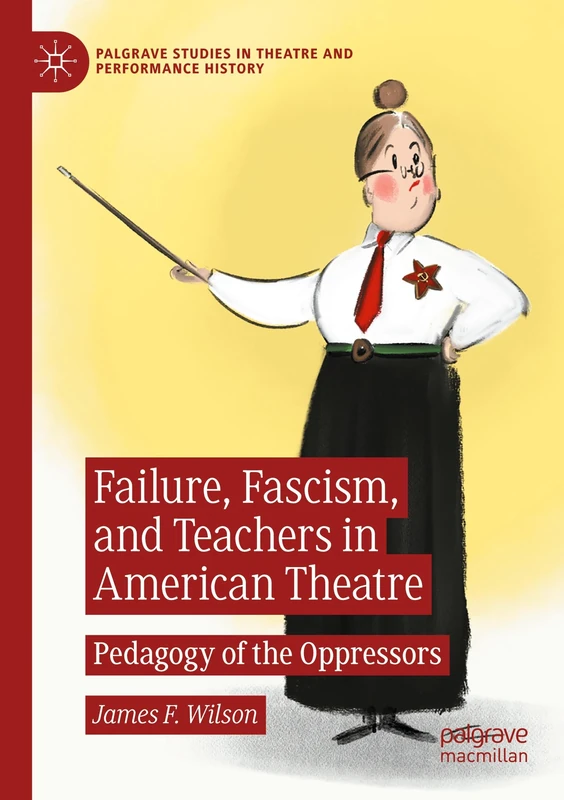 Failure, Fascism, and Teachers in American Theatre: Pedagogy of the Oppressors (Palgrave Studies in Theatre and Performance History)