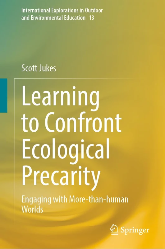 Learning to Confront Ecological Precarity: Engaging with More-than-human Worlds: 13 (International Explorations in Outdoor and Environmental Education, 13)
