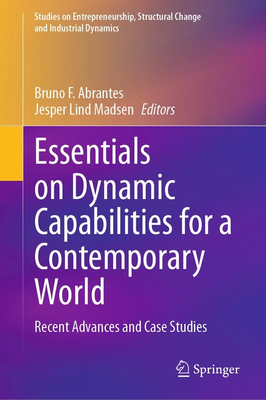 Essentials on Dynamic Capabilities for a Contemporary World: Recent Advances and Case Studies (Studies on Entrepreneurship, Structural Change and Industrial Dynamics)