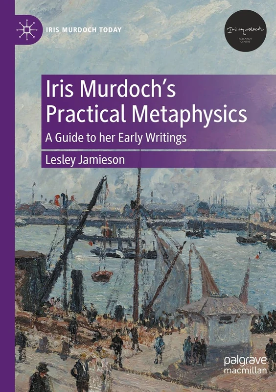 Iris Murdoch’s Practical Metaphysics: A Guide to her Early Writings (Iris Murdoch Today)
