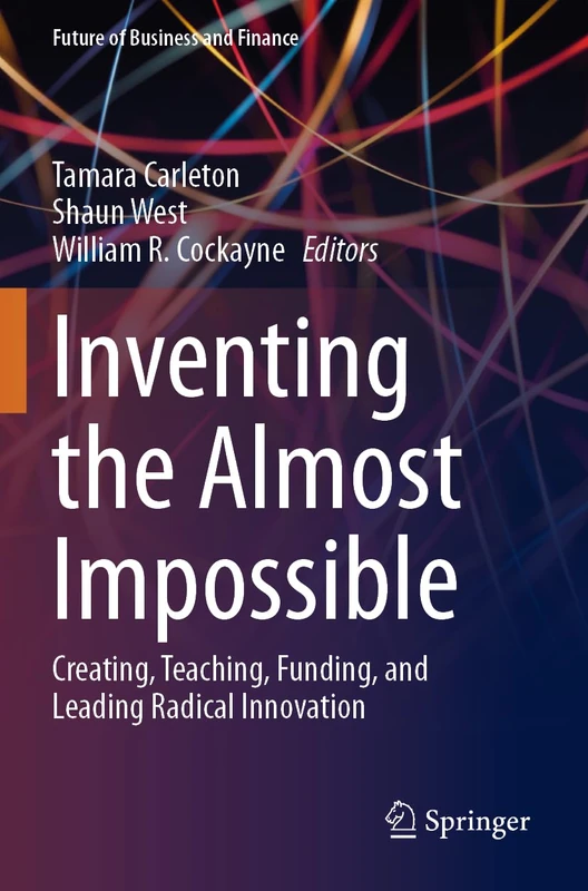 Inventing the Almost Impossible: Creating, Teaching, Funding, and Leading Radical Innovation (Future of Business and Finance)