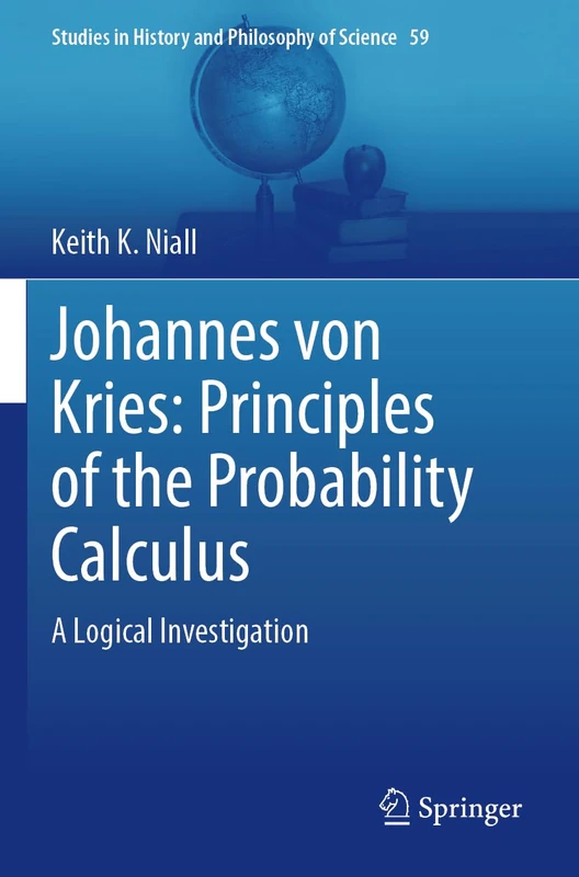 Johannes von Kries: Principles of the Probability Calculus: A Logical Investigation: 59 (Studies in History and Philosophy of Science, 59)