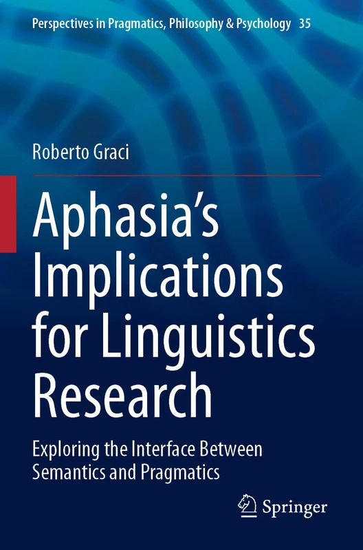Aphasia’s Implications for Linguistics Research: Exploring the Interface Between Semantics and Pragmatics: 35 (Perspectives in Pragmatics, Philosophy & Psychology, 35)