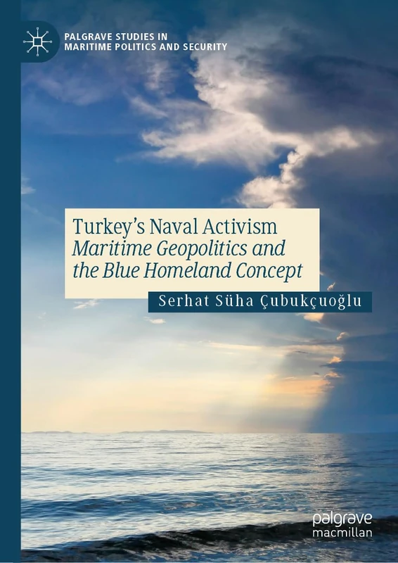 Turkey’s Naval Activism: Maritime Geopolitics and the Blue Homeland Concept (Palgrave Studies in Maritime Politics and Security)