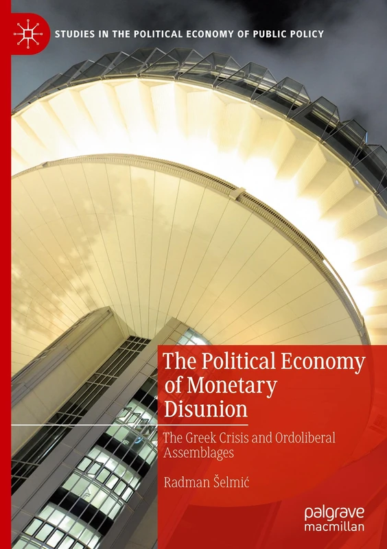 The Political Economy of Monetary Disunion: The Greek Crisis and Ordoliberal Assemblages (Studies in the Political Economy of Public Policy)