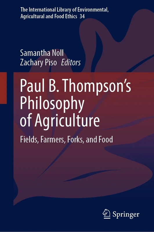 Paul B. Thompson's Philosophy of Agriculture: Fields, Farmers, Forks, and Food: 34 (The International Library of Environmental, Agricultural and Food Ethics, 34)