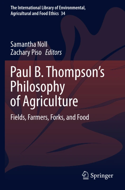 Paul B. Thompson's Philosophy of Agriculture: Fields, Farmers, Forks, and Food (The International Library of Environmental, Agricultural and Food Ethics)