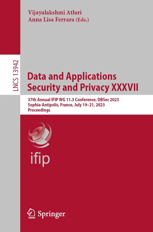 Data and Applications Security and Privacy XXXVII: 37th Annual IFIP WG 11.3 Conference, DBSec 2023, Sophia-Antipolis, France, July 19–21, 2023, ... (Lecture Notes in Computer Science, 13942)