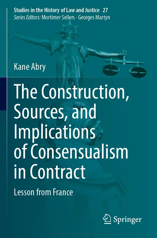 The Construction, Sources, and Implications of Consensualism in Contract: Lesson from France: 27 (Studies in the History of Law and Justice, 27)