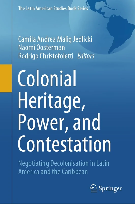 Colonial Heritage, Power, and Contestation: Negotiating Decolonisation in Latin America and the Caribbean (The Latin American Studies Book Series)