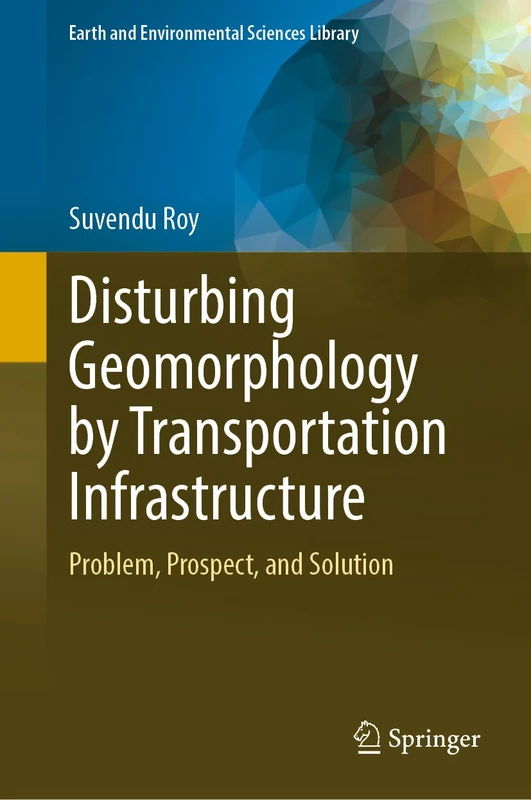 Disturbing Geomorphology by Transportation Infrastructure: Problem, Prospect, and Solution (Earth and Environmental Sciences Library)