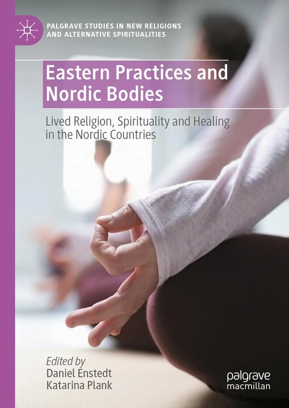 Eastern Practices and Nordic Bodies: Lived Religion, Spirituality and Healing in the Nordic Countries (Palgrave Studies in New Religions and Alternative Spiritualities)