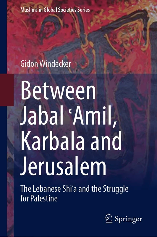 Between Jabal ʿAmil, Karbala and Jerusalem: The Lebanese Shi‘a and the Struggle for Palestine: 11 (Muslims in Global Societies Series, 11)
