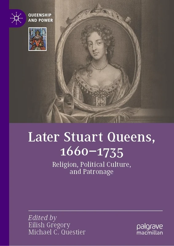 Later Stuart Queens, 1660–1735: Religion, Political Culture, and Patronage (Queenship and Power)