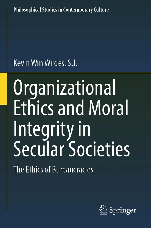 Organizational Ethics and Moral Integrity in Secular Societies: The Ethics of Bureaucracies: 29 (Philosophical Studies in Contemporary Culture, 29)