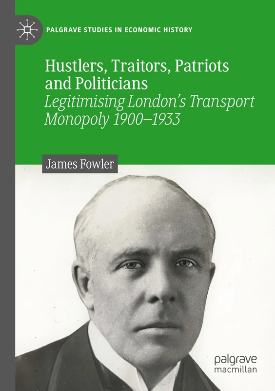 Hustlers, Traitors, Patriots and Politicians: Legitimising London’s Transport Monopoly 1900–1933 (Palgrave Studies in Economic History)