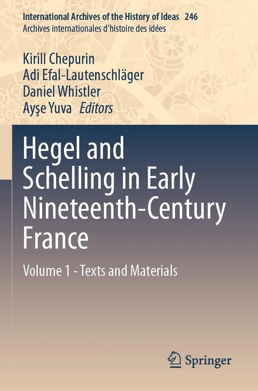 Hegel and Schelling in Early Nineteenth-Century France: Volume 1 - Texts and Materials: 246 (International Archives of the History of Ideas Archives internationales d'histoire des idées, 246)