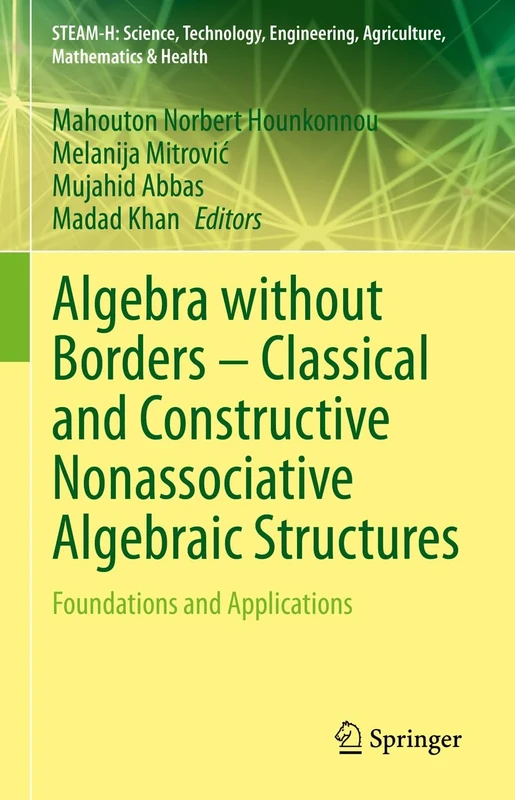 Algebra without Borders – Classical and Constructive Nonassociative Algebraic Structures: Foundations and Applications (STEAM-H: Science, Technology, Engineering, Agriculture, Mathematics & Health)