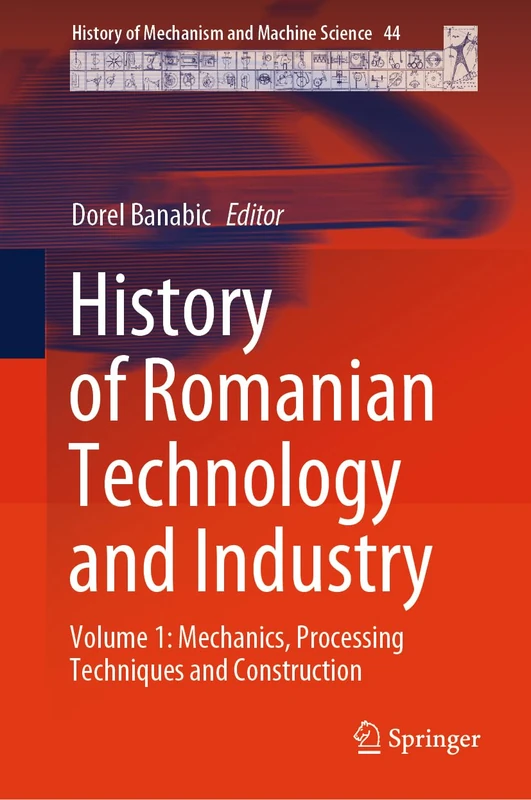 History of Romanian Technology and Industry: Volume 1: Mechanics, Processing Techniques and Construction: 44 (History of Mechanism and Machine Science, 44)