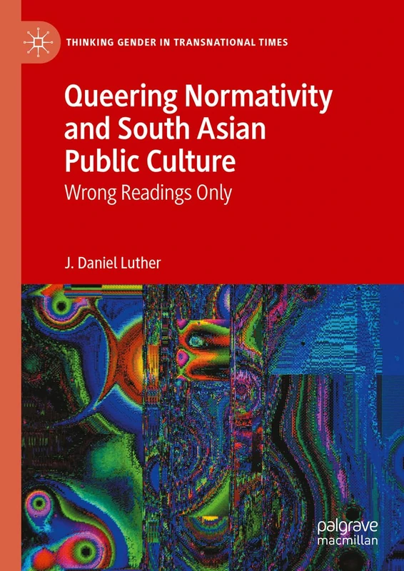 Queering Normativity and South Asian Public Culture: Wrong Readings Only (Thinking Gender in Transnational Times)