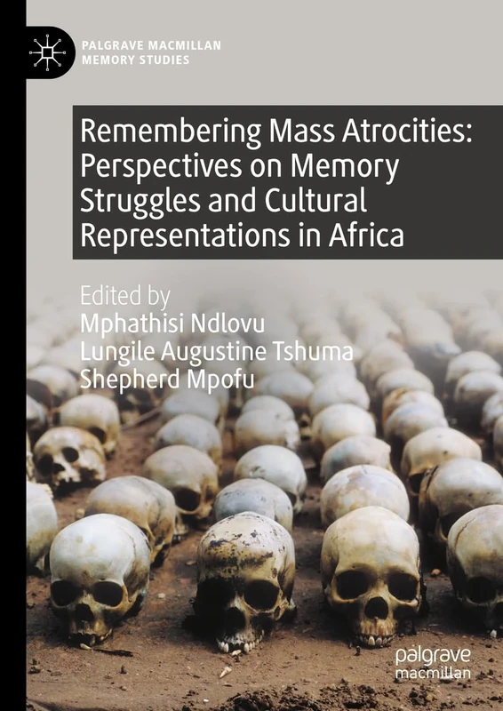 Remembering Mass Atrocities: Perspectives on Memory Struggles and Cultural Representations in Africa (Palgrave Macmillan Memory Studies)