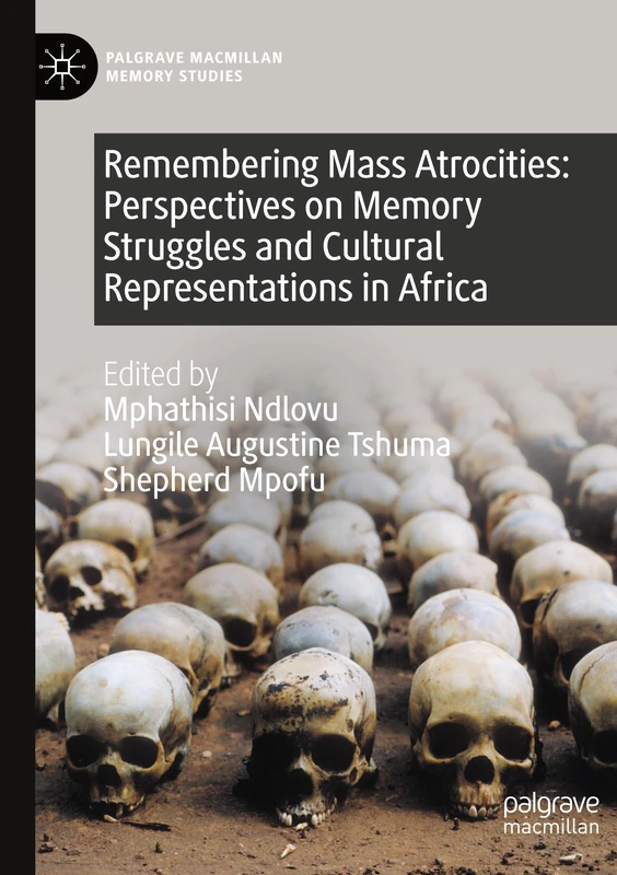 Remembering Mass Atrocities: Perspectives on Memory Struggles and Cultural Representations in Africa (Palgrave Macmillan Memory Studies)