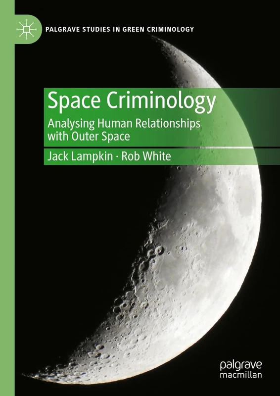Space Criminology: Analysing Human Relationships with Outer Space (Palgrave Studies in Green Criminology)