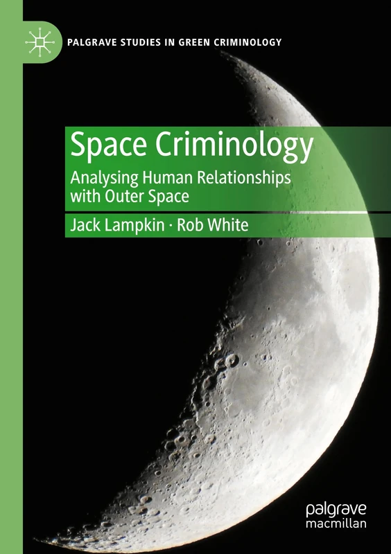 Space Criminology: Analysing Human Relationships with Outer Space (Palgrave Studies in Green Criminology)