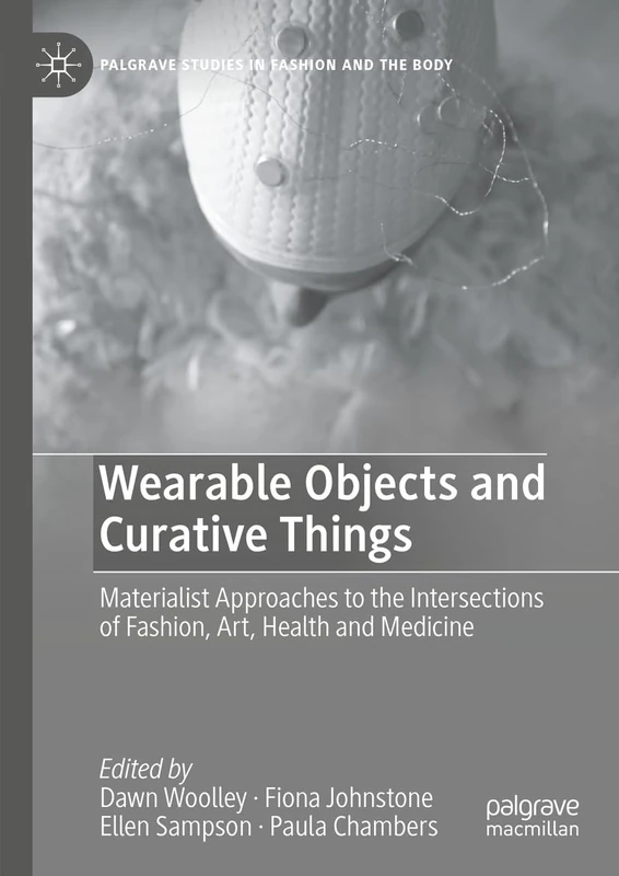 Wearable Objects and Curative Things: Materialist Approaches to the Intersections of Fashion, Art, Health and Medicine (Palgrave Studies in Fashion and the Body)