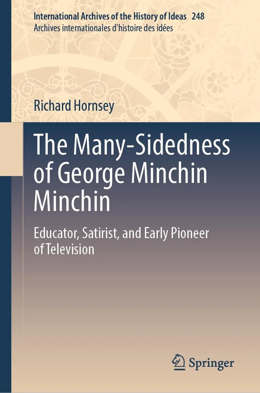 The Many-Sidedness of George Minchin Minchin: Educator, Satirist, and Early Pioneer of Television: 248 (International Archives of the History of Ideas ... internationales d'histoire des idées, 248)