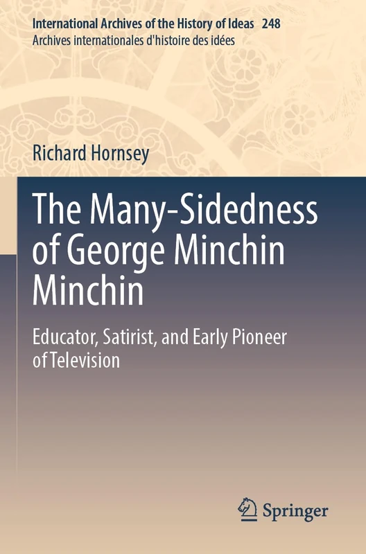 The Many-Sidedness of George Minchin Minchin: Educator, Satirist, and Early Pioneer of Television: 248 (International Archives of the History of Ideas ... internationales d'histoire des idées, 248) - Image 1