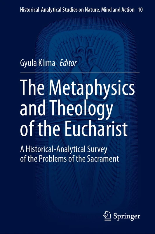 The Metaphysics and Theology of the Eucharist: A Historical-Analytical Survey of the Problems of the Sacrament: 10 (Historical-Analytical Studies on Nature, Mind and Action, 10)