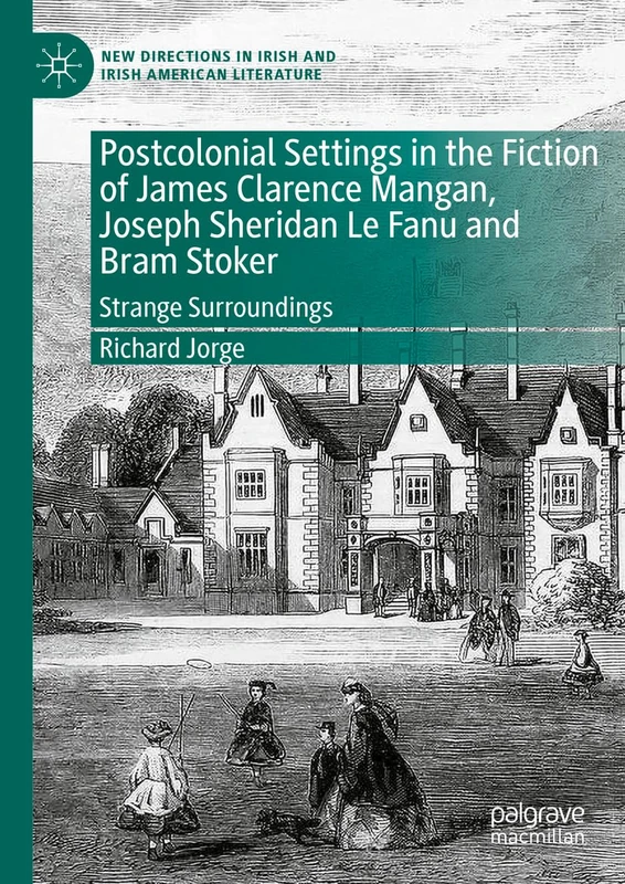 Postcolonial Settings in the Fiction of James Clarence Mangan, Joseph Sheridan Le Fanu and Bram Stoker: Strange Surroundings (New Directions in Irish and Irish American Literature)