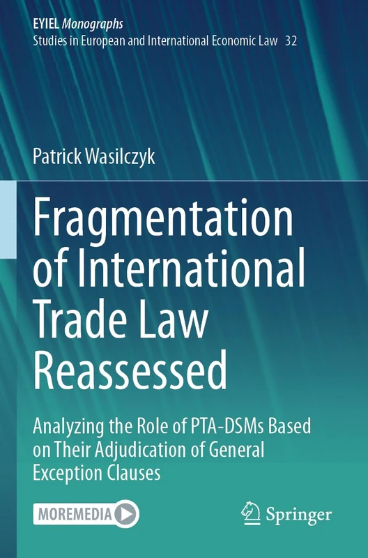 Fragmentation of International Trade Law Reassessed: Analyzing the Role of PTA-DSMs Based on Their Adjudication of General Exception Clauses: 32 (European Yearbook of International Economic Law, 32)