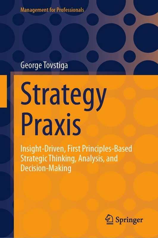 Strategy Praxis: Insight-Driven, First Principles-Based Strategic Thinking, Analysis, and Decision-Making (Management for Professionals)