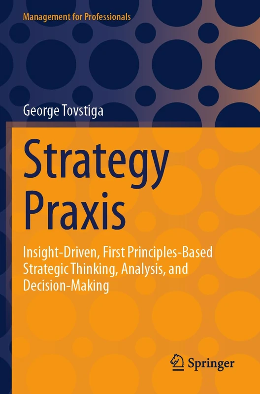 Strategy Praxis: Insight-Driven, First Principles-Based Strategic Thinking, Analysis, and Decision-Making (Management for Professionals)
