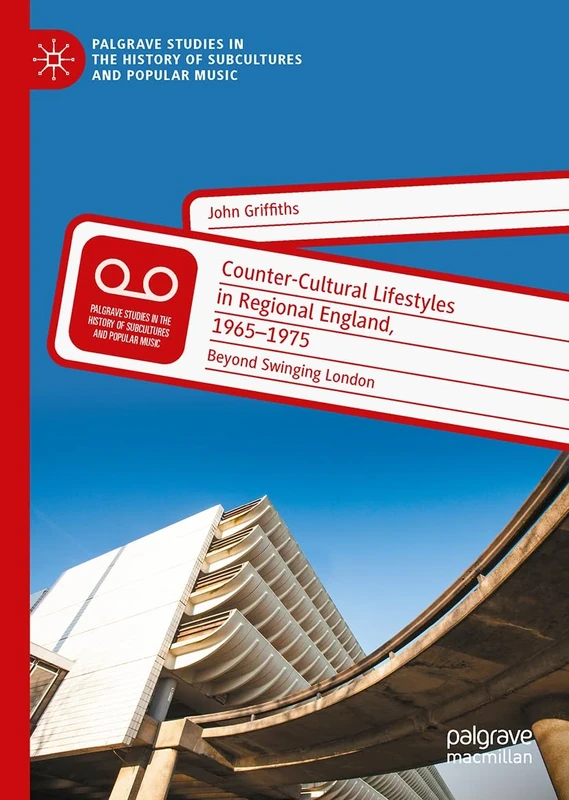 Counter-Cultural Lifestyles in Regional England, 1965-1975: Beyond Swinging London (Palgrave Studies in the History of Subcultures and Popular Music)