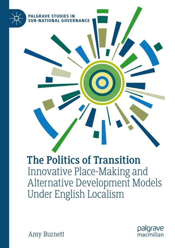 The Politics of Transition: Innovative Place-Making and Alternative Development Models Under English Localism (Palgrave Studies in Sub-National Governance)
