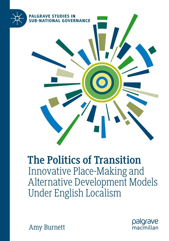 The Politics of Transition: Innovative Place-Making and Alternative Development Models Under English Localism (Palgrave Studies in Sub-National Governance)