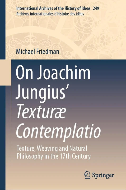 On Joachim Jungius’ Texturæ Contemplatio: Texture, Weaving and Natural Philosophy in the 17th Century: 249 (International Archives of the History of ... internationales d'histoire des idées, 249)