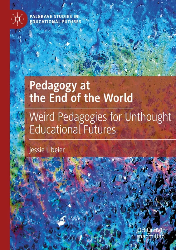 Pedagogy at the End of the World: Weird Pedagogies for Unthought Educational Futures (Palgrave Studies in Educational Futures)