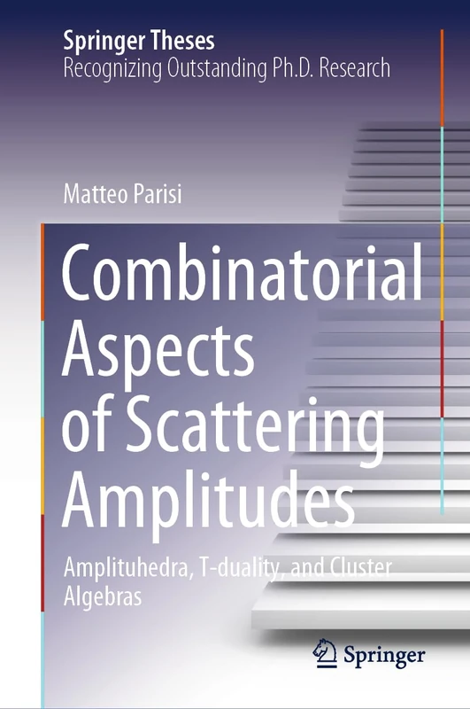 Combinatorial Aspects of Scattering Amplitudes: Amplituhedra, T-duality, and Cluster Algebras (Springer Theses)